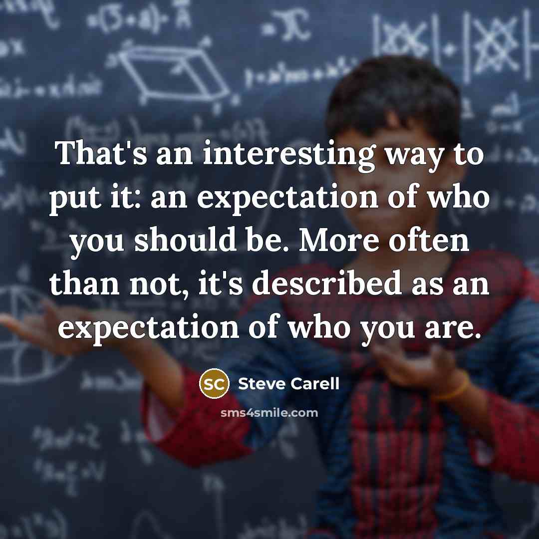 “That's an interesting way to put it: an expectation of who you should be. More often than not, it's described as an expectation of who you are.” quote by Steve Carell