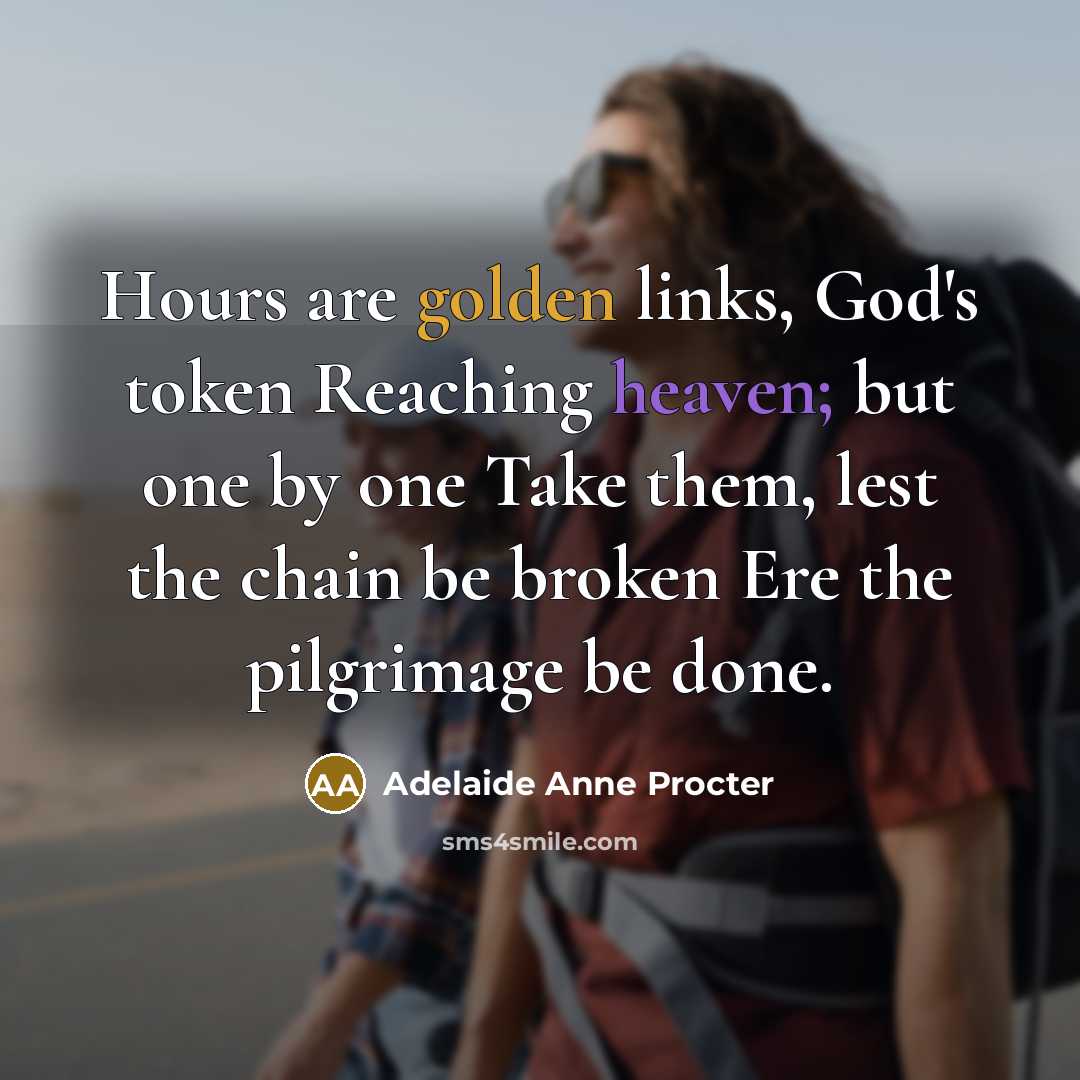 “Hours are golden links, God's token Reaching heaven; but one by one Take them, lest the chain be broken Ere the pilgrimage be done.” quote by Adelaide Anne Procter
