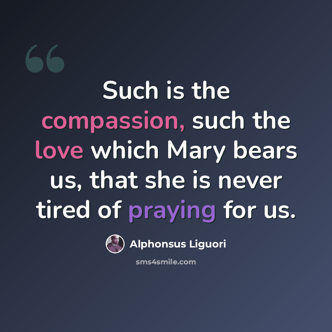 “Such is the compassion, such the love which Mary bears us, that she is never tired of praying for us.” quote by Alphonsus Liguori