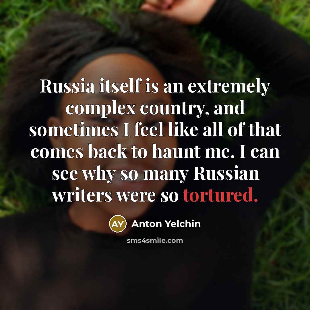 “Russia itself is an extremely complex country, and sometimes I feel like all of that comes back to haunt me. I can see why so many Russian writers were so tortured.” quote by Anton Yelchin