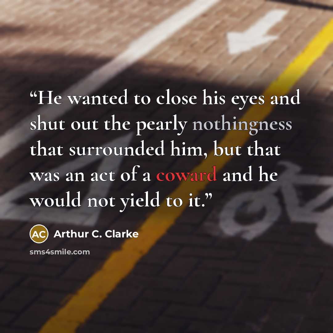 “He wanted to close his eyes and shut out the pearly nothingness that surrounded him, but that was an act of a coward and he would not yield to it.” quote by Arthur C. Clarke