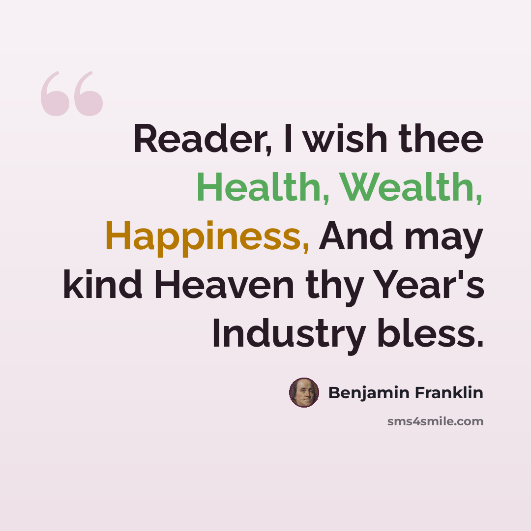 “Reader, I wish thee Health, Wealth, Happiness, And may kind Heaven thy Year's Industry bless.” quote by Benjamin Franklin