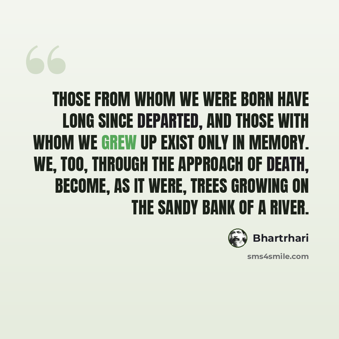 “Those from whom we were born have long since departed, and those with whom we grew up exist only in memory. We, too, through the approach of death, become, as it were, trees growing on the sandy bank of a river.” quote by Bhartrhari