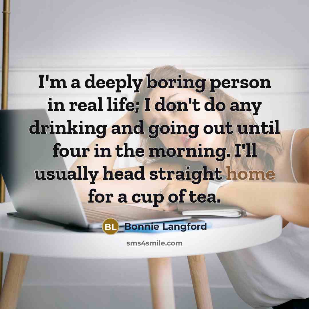“I'm a deeply boring person in real life; I don't do any drinking and going out until four in the morning. I'll usually head straight home for a cup of tea.” quote by Bonnie Langford