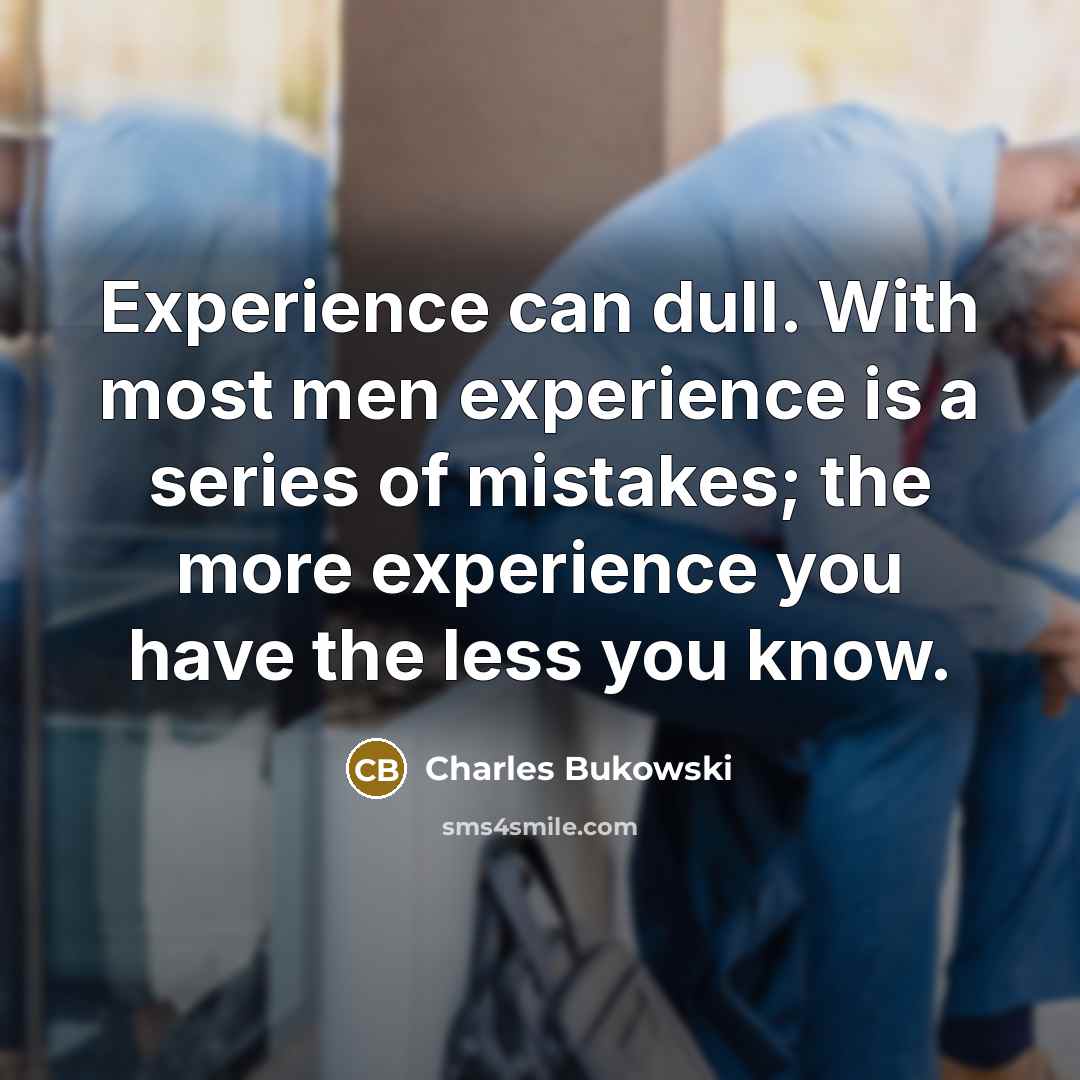 “Experience can dull. With most men experience is a series of mistakes; the more experience you have the less you know.” quote by Charles Bukowski
