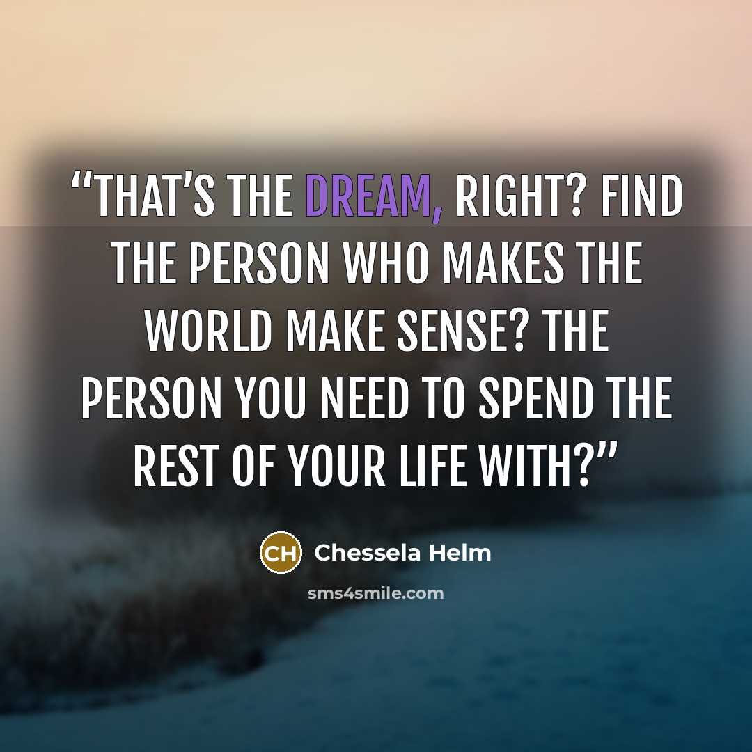 “That’s the dream, right? Find the person who makes the world make sense? The person you need to spend the rest of your life with?” quote by Chessela Helm