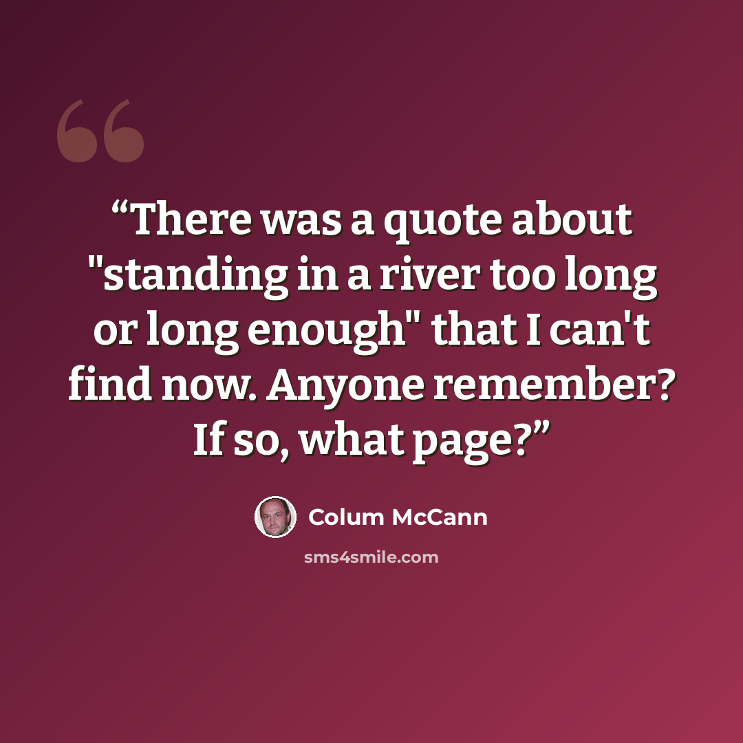 “There was a quote about "standing in a river too long or long enough" that I can't find now. Anyone remember? If so, what page?” quote by Colum McCann