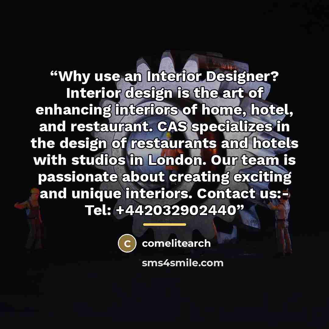 “Why use an Interior Designer? Interior design is the art of enhancing interiors of home, hotel, and restaurant. CAS specializes in the design of restaurants and hotels with studios in London. Our team is passionate about creating exciting and unique interiors. Contact us:- Tel: +442032902440” quote by comelitearch
