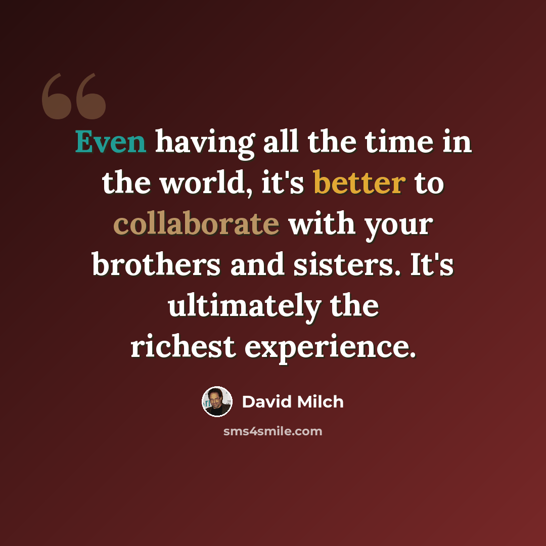 “Even having all the time in the world, it's better to collaborate with your brothers and sisters. It's ultimately the richest experience.” quote by David Milch