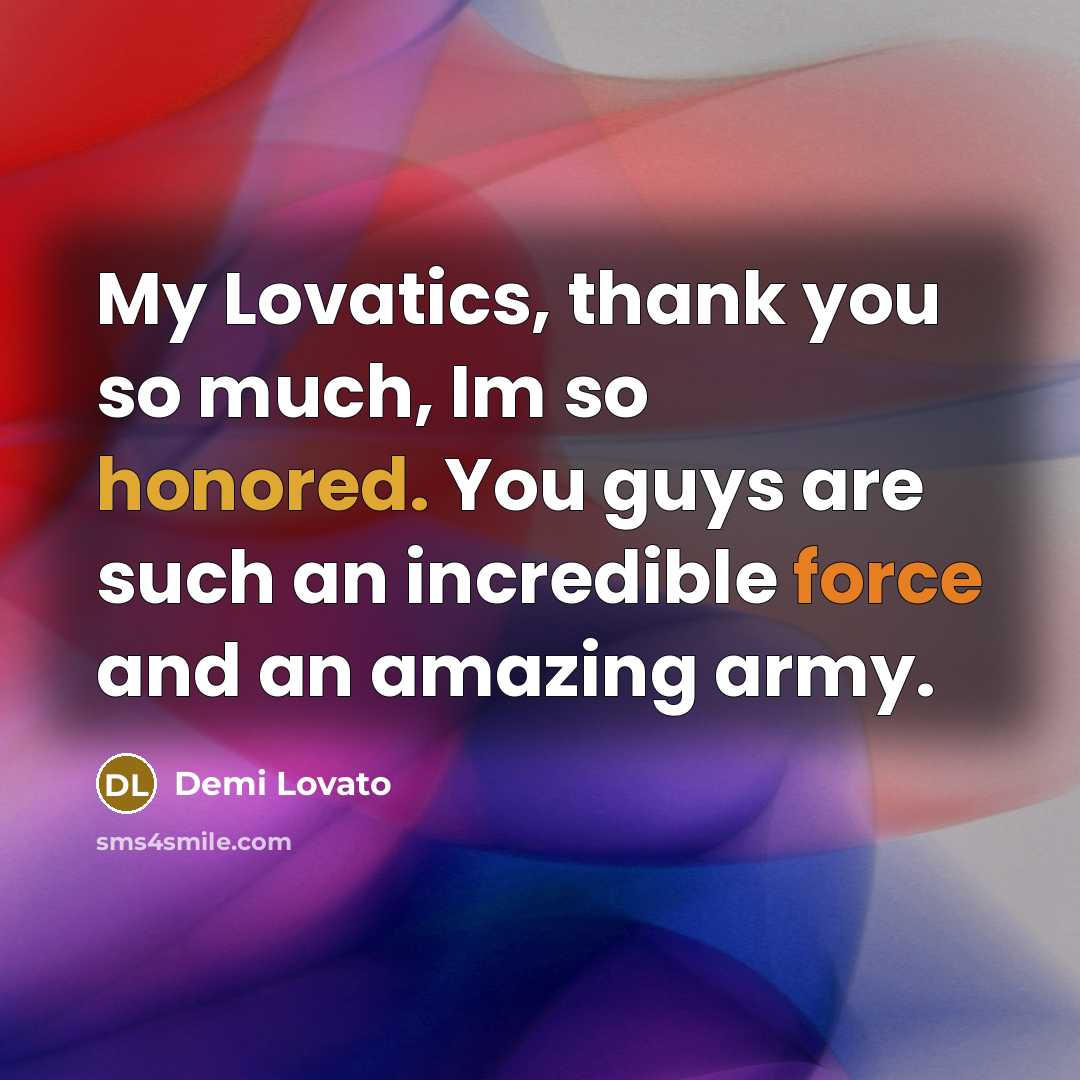 “My Lovatics, thank you so much, Im so honored. You guys are such an incredible force and an amazing army.” quote by Demi Lovato