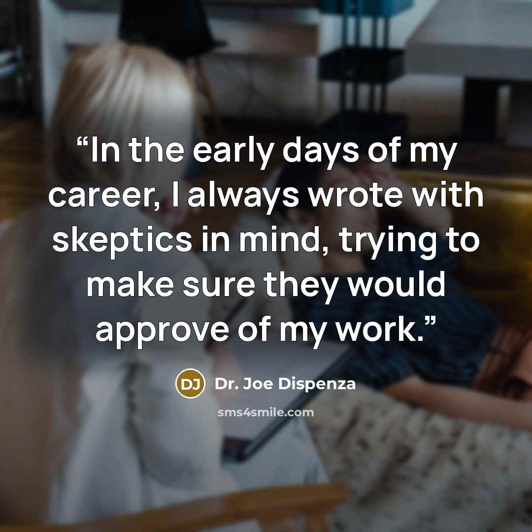 “In the early days of my career, I always wrote with skeptics in mind, trying to make sure they would approve of my work.” quote by Dr. Joe Dispenza