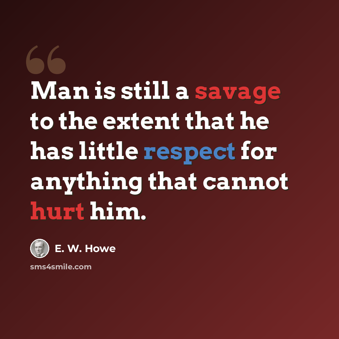 “Man is still a savage to the extent that he has little respect for anything that cannot hurt him.” quote by E. W. Howe