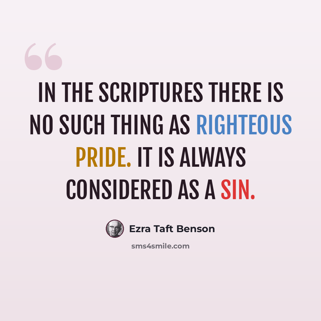 “In the scriptures there is no such thing as righteous pride. It is always considered as a sin.” quote by Ezra Taft Benson