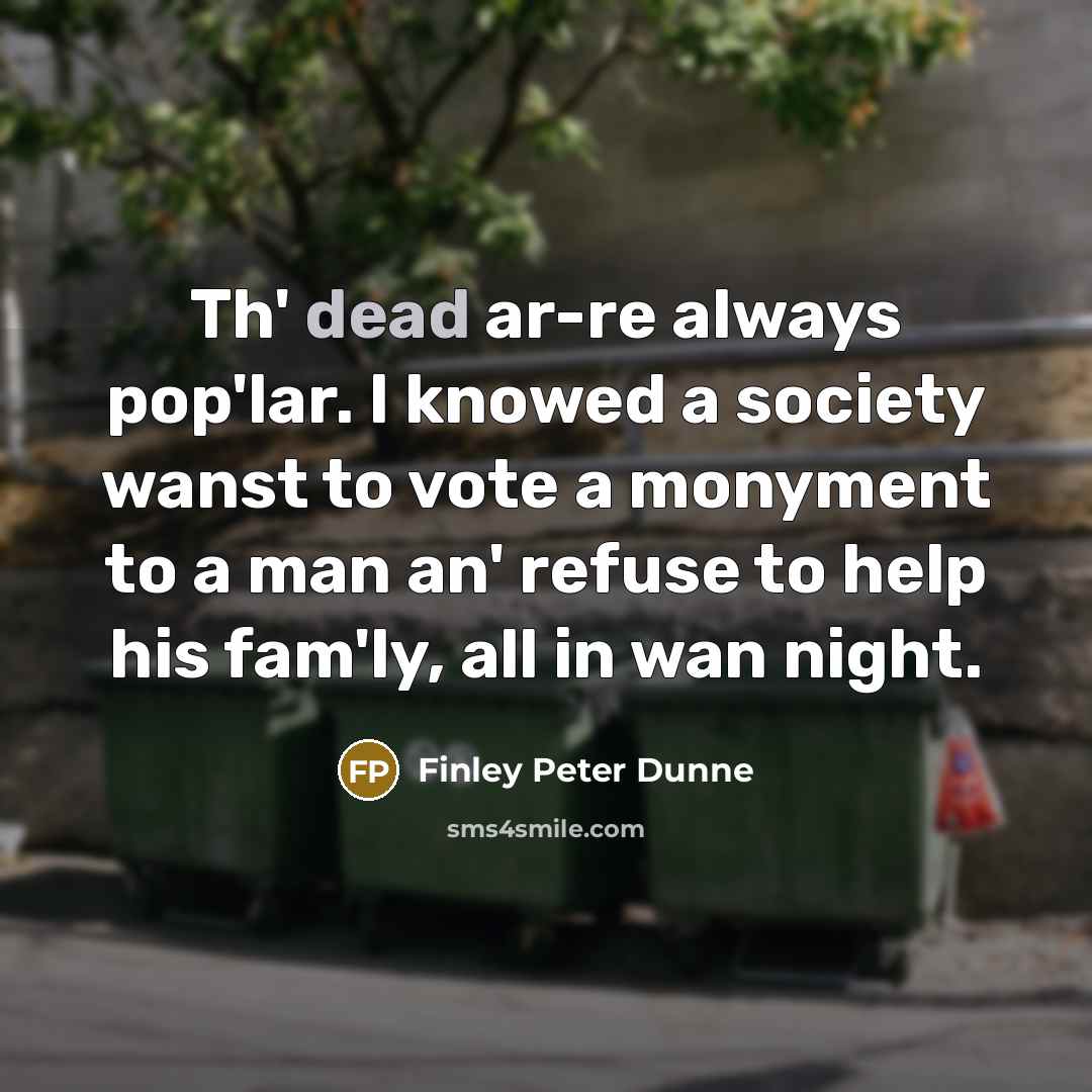 “Th' dead ar-re always pop'lar. I knowed a society wanst to vote a monyment to a man an' refuse to help his fam'ly, all in wan night.” quote by Finley Peter Dunne