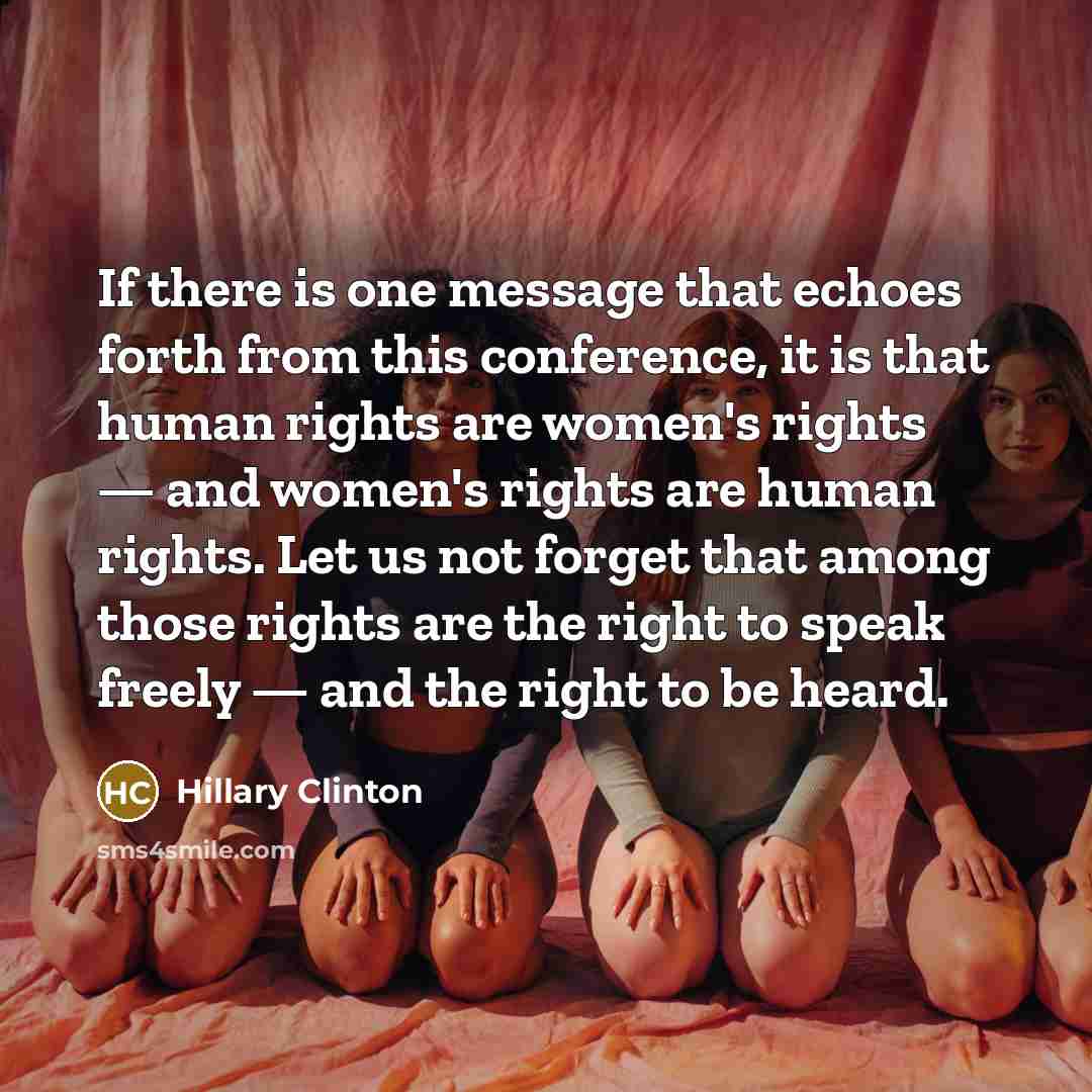 “If there is one message that echoes forth from this conference, it is that human rights are women's rights — and women's rights are human rights. Let us not forget that among those rights are the right to speak freely — and the right to be heard.” quote by Hillary Clinton