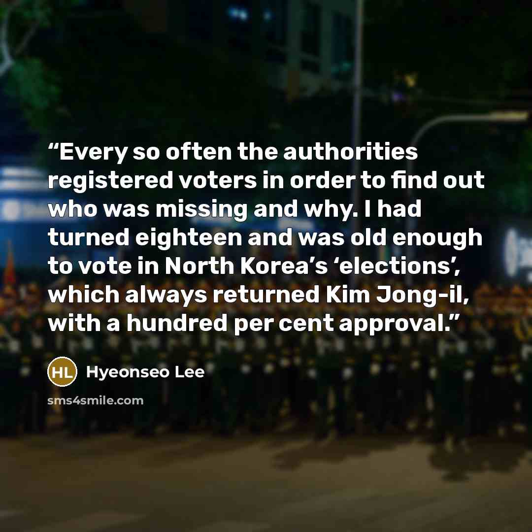 “Every so often the authorities registered voters in order to find out who was missing and why. I had turned eighteen and was old enough to vote in North Korea’s ‘elections’, which always returned Kim Jong-il, with a hundred per cent approval.” quote by Hyeonseo Lee