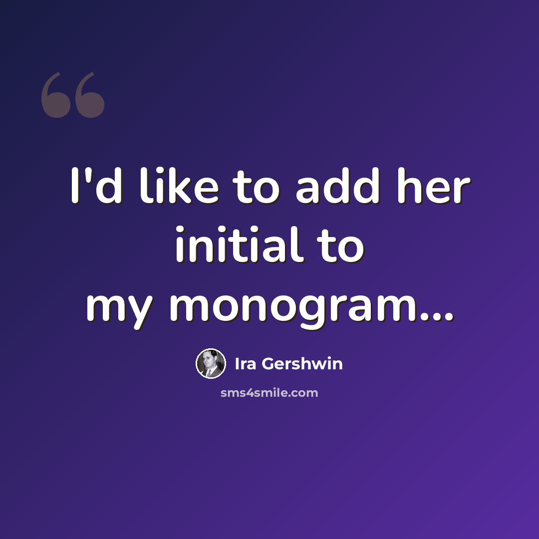 “I'd like to add her initial to my monogram...” quote by Ira Gershwin