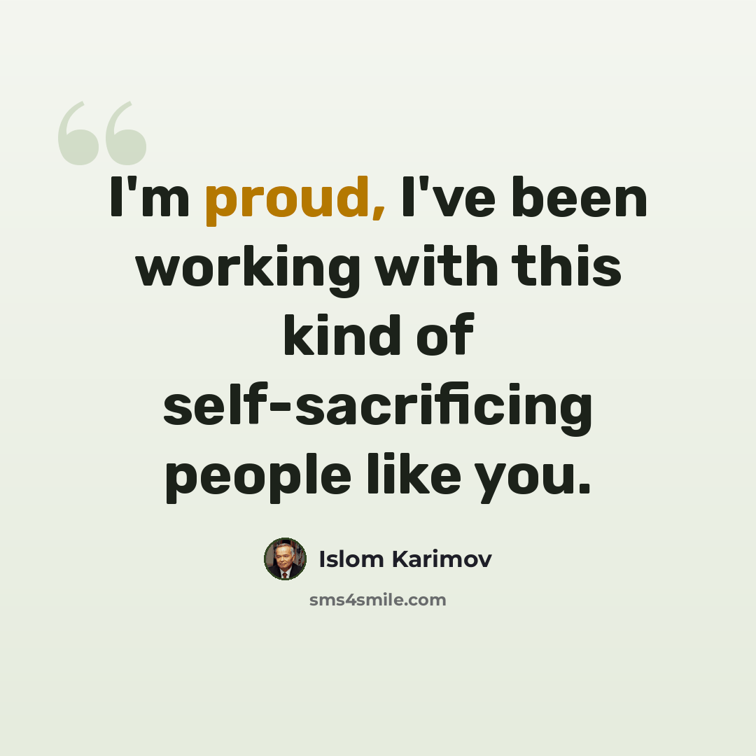 “I'm proud, I've been working with this kind of self-sacrificing people like you.” quote by Islom Karimov