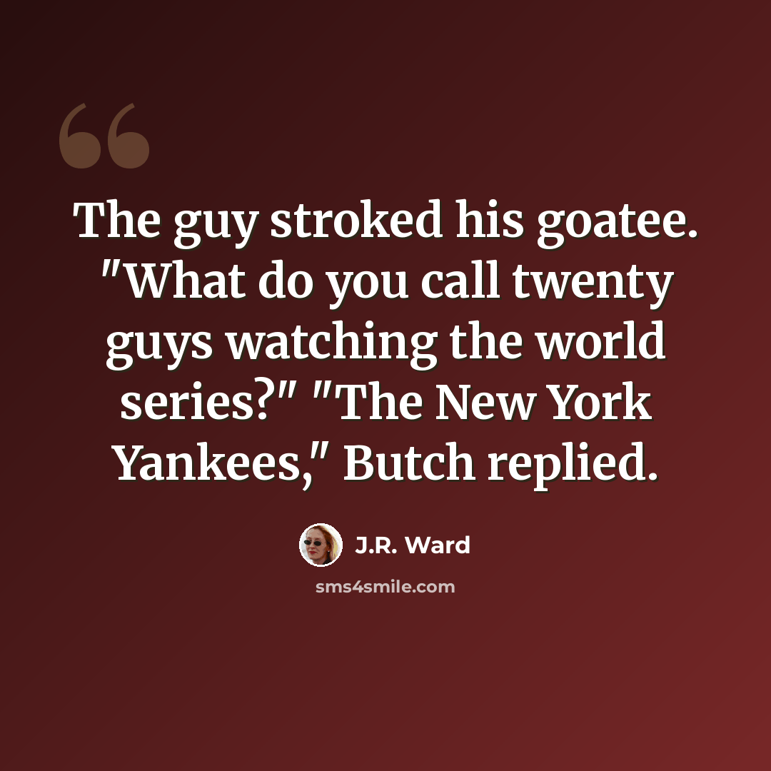 “The guy stroked his goatee. "What do you call twenty guys watching the world series?" "The New York Yankees," Butch replied.” quote by J.R. Ward