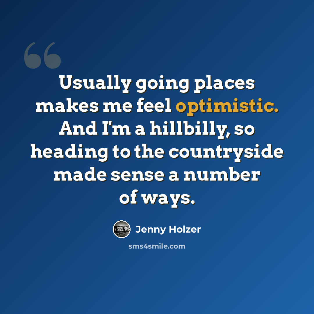 “Usually going places makes me feel optimistic. And I'm a hillbilly, so heading to the countryside made sense a number of ways.” quote by Jenny Holzer