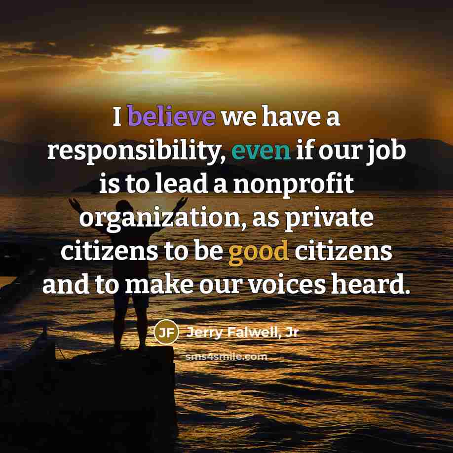 “I believe we have a responsibility, even if our job is to lead a nonprofit organization, as private citizens to be good citizens and to make our voices heard.” quote by Jerry Falwell, Jr