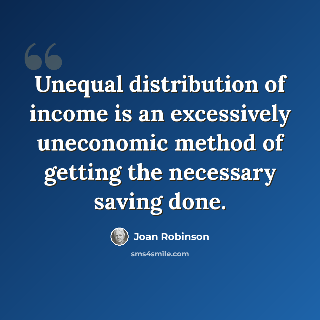 “Unequal distribution of income is an excessively uneconomic method of getting the necessary saving done.” quote by Joan Robinson
