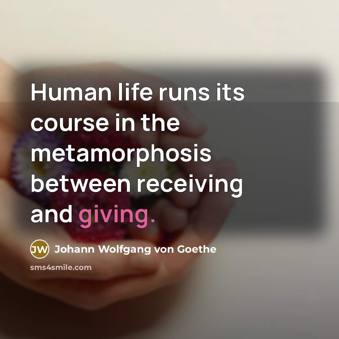 “Human life runs its course in the metamorphosis between receiving and giving.” quote by Johann Wolfgang von Goethe