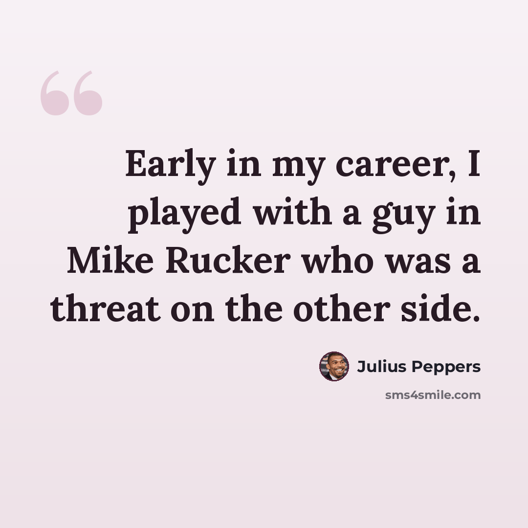 “Early in my career, I played with a guy in Mike Rucker who was a threat on the other side.” quote by Julius Peppers