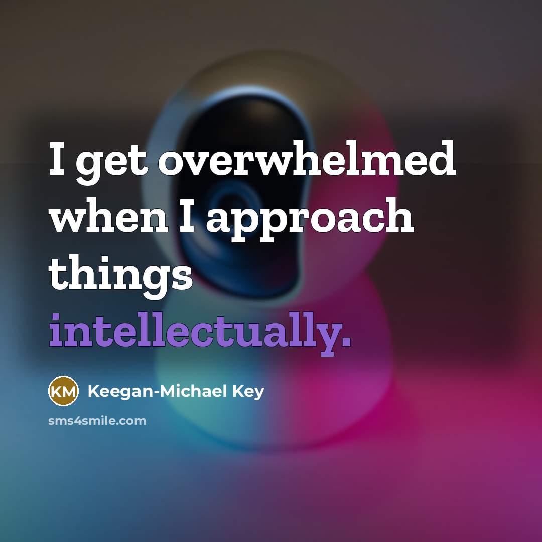 “I get overwhelmed when I approach things intellectually.” quote by Keegan-Michael Key