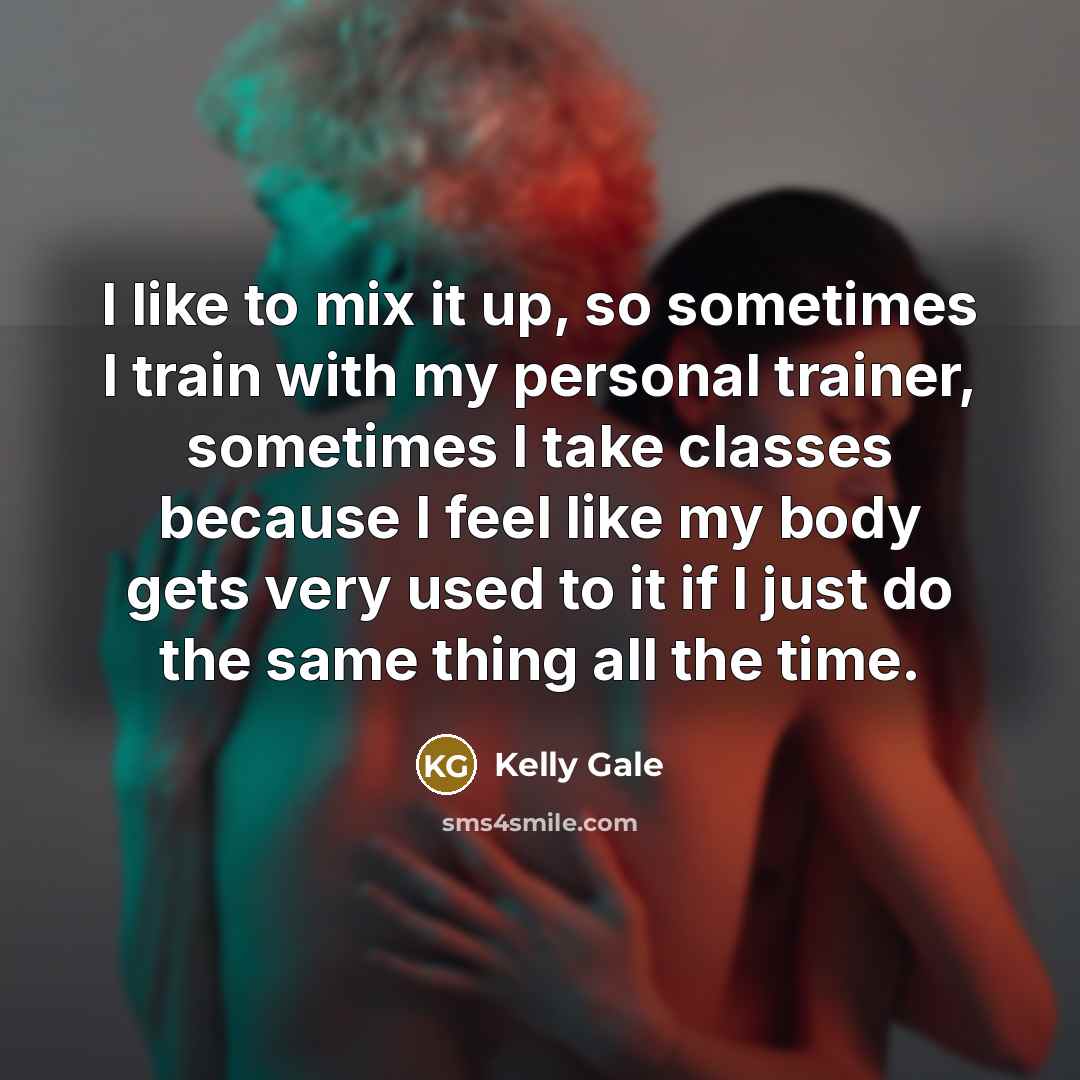 “I like to mix it up, so sometimes I train with my personal trainer, sometimes I take classes because I feel like my body gets very used to it if I just do the same thing all the time.” quote by Kelly Gale