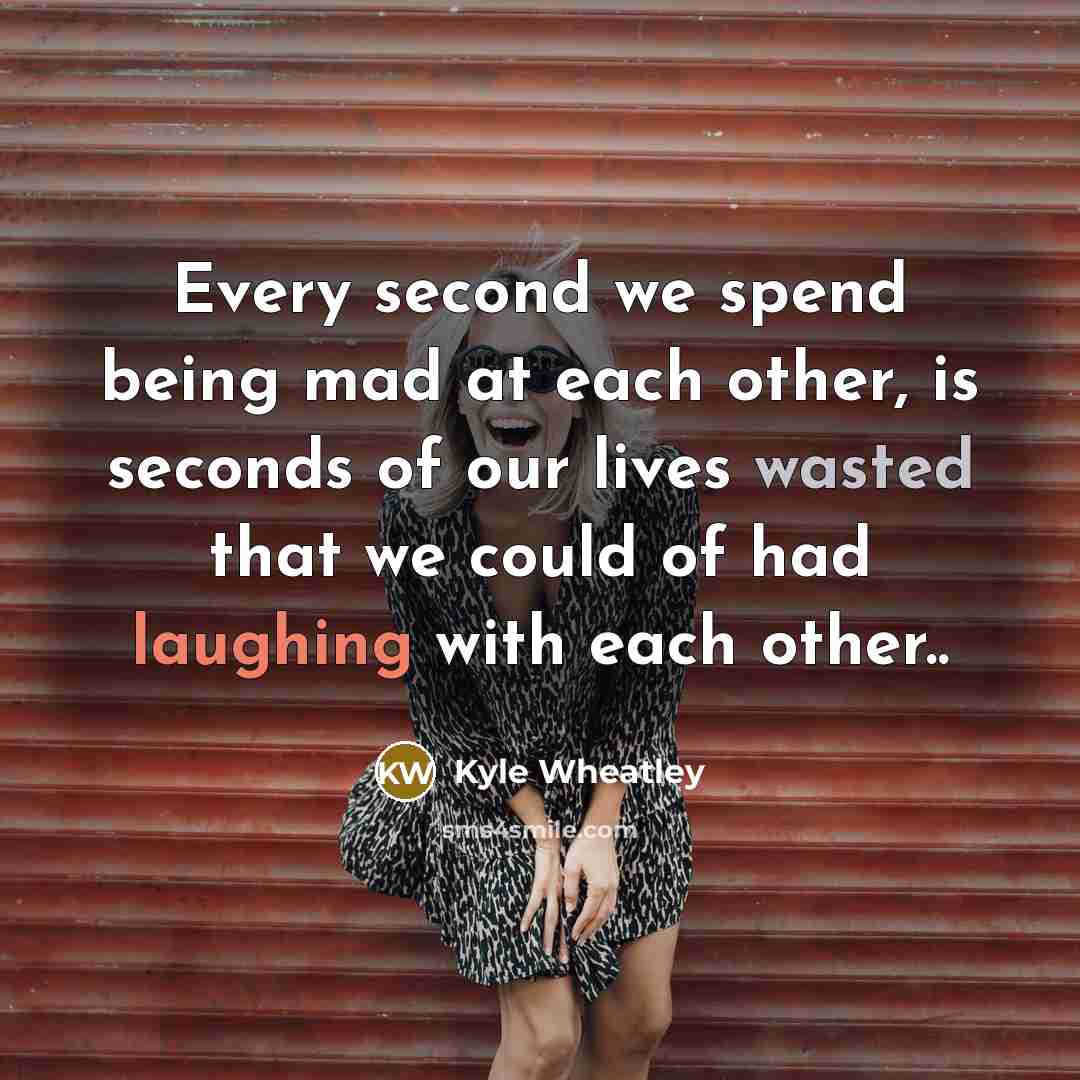 “Every second we spend being mad at each other, is seconds of our lives wasted that we could of had laughing with each other..” quote by Kyle Wheatley