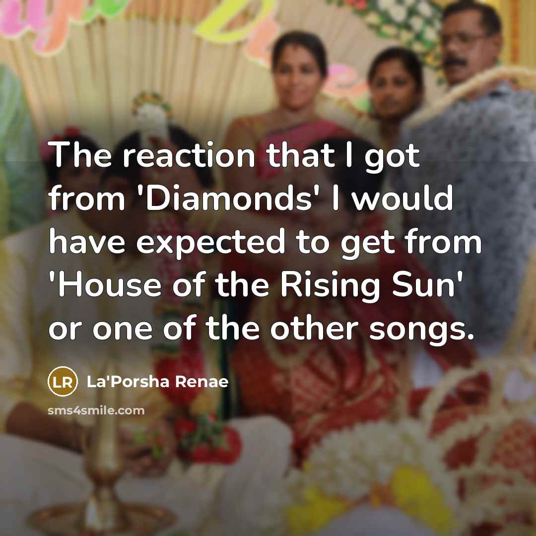 “The reaction that I got from 'Diamonds' I would have expected to get from 'House of the Rising Sun' or one of the other songs.” quote by La'Porsha Renae