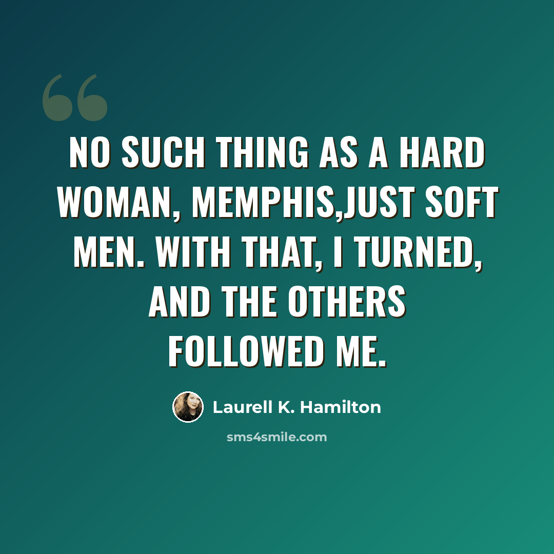 “No such thing as a hard woman, Memphis,just soft men. With that, I turned, and the others followed me.” quote by Laurell K. Hamilton