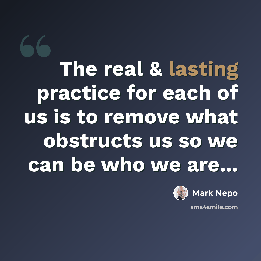 “The real & lasting practice for each of us is to remove what obstructs us so we can be who we are...” quote by Mark Nepo
