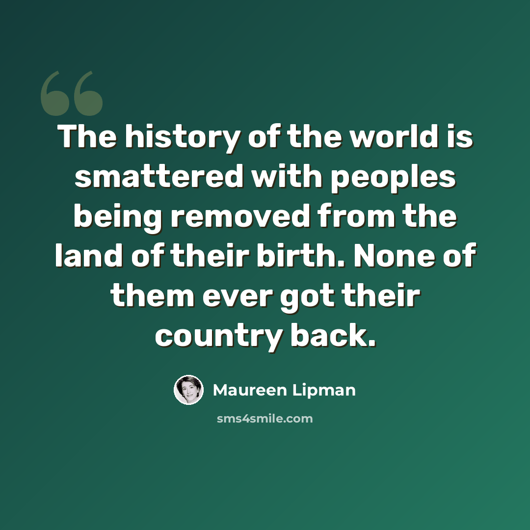 “The history of the world is smattered with peoples being removed from the land of their birth. None of them ever got their country back.” quote by Maureen Lipman