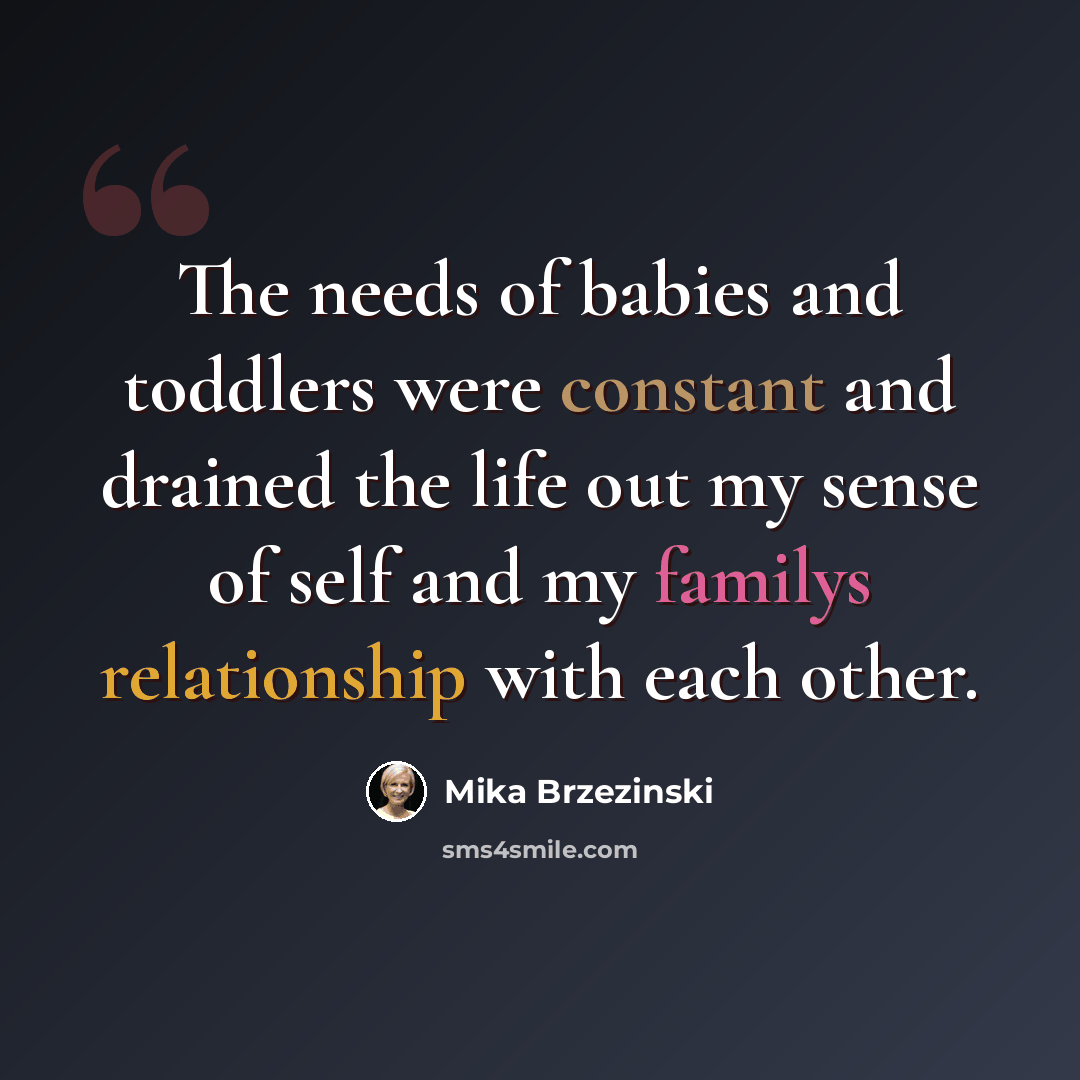 “The needs of babies and toddlers were constant and drained the life out my sense of self and my familys relationship with each other.” quote by Mika Brzezinski