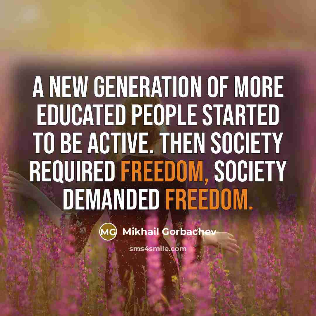 “A new generation of more educated people started to be active. Then society required freedom, society demanded freedom.” quote by Mikhail Gorbachev