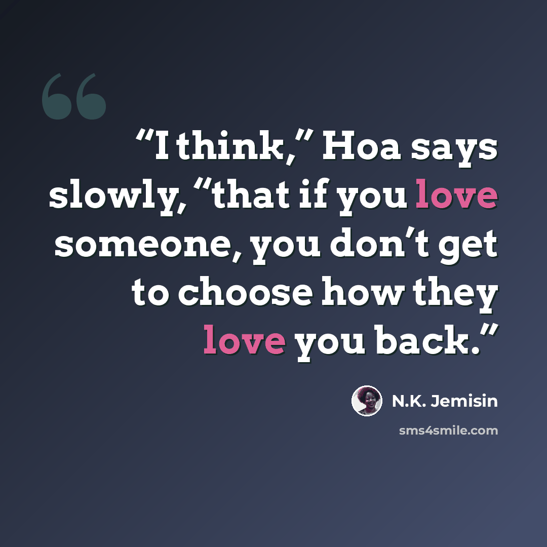 “I think,” Hoa says slowly, “that if you love someone, you don’t get to choose how they love you back.” quote by N.K. Jemisin