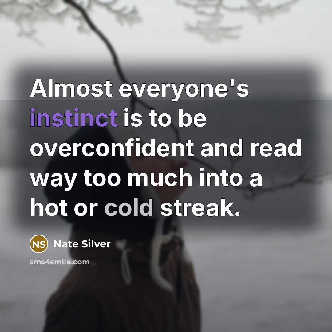 “Almost everyone's instinct is to be overconfident and read way too much into a hot or cold streak.” quote by Nate Silver