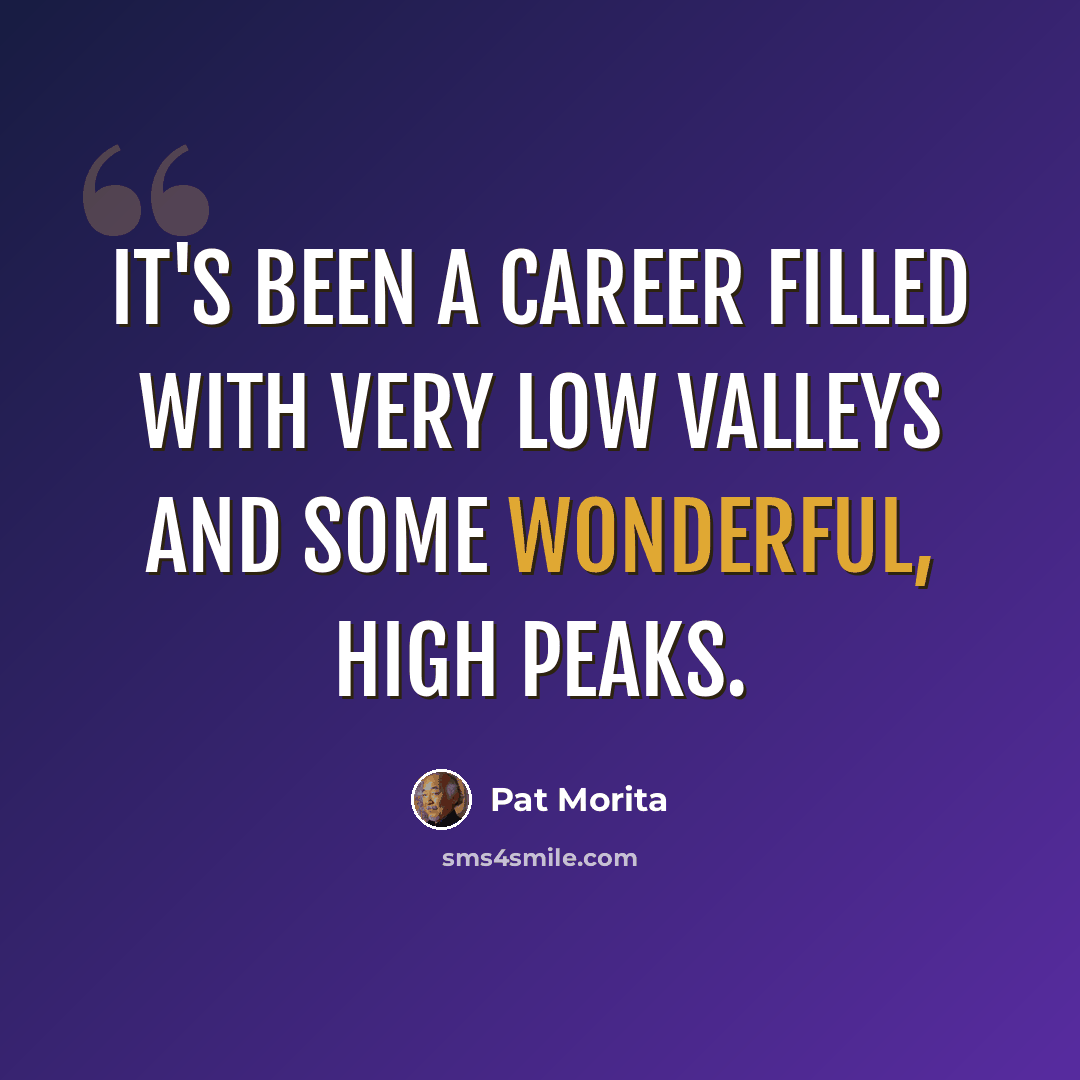 “It's been a career filled with very low valleys and some wonderful, high peaks.” quote by Pat Morita