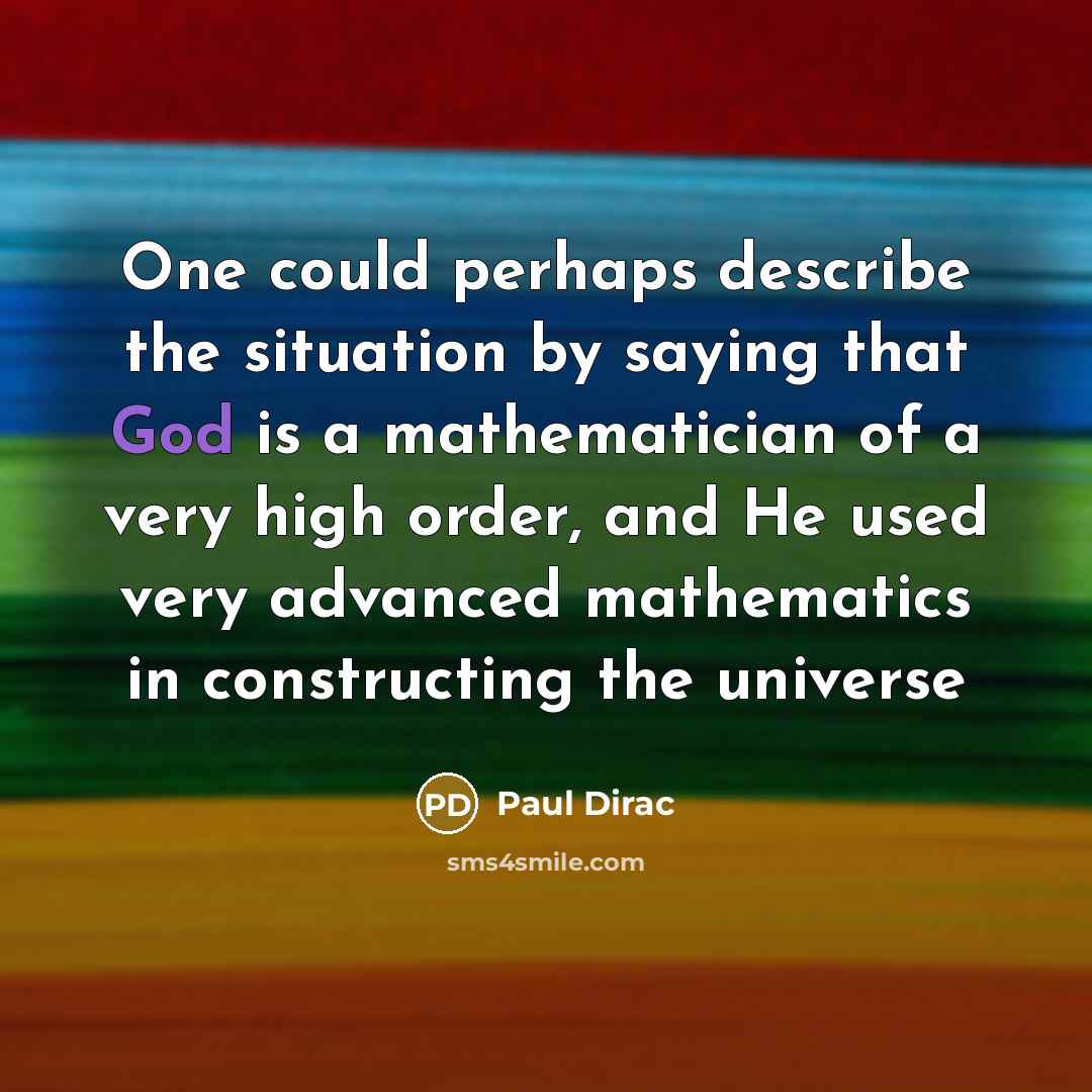 “One could perhaps describe the situation by saying that God is a mathematician of a very high order, and He used very advanced mathematics in constructing the universe” quote by Paul Dirac