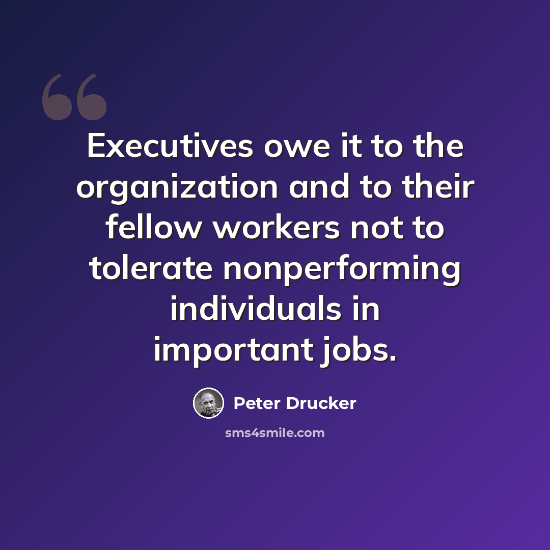 “Executives owe it to the organization and to their fellow workers not to tolerate nonperforming individuals in important jobs.” quote by Peter Drucker