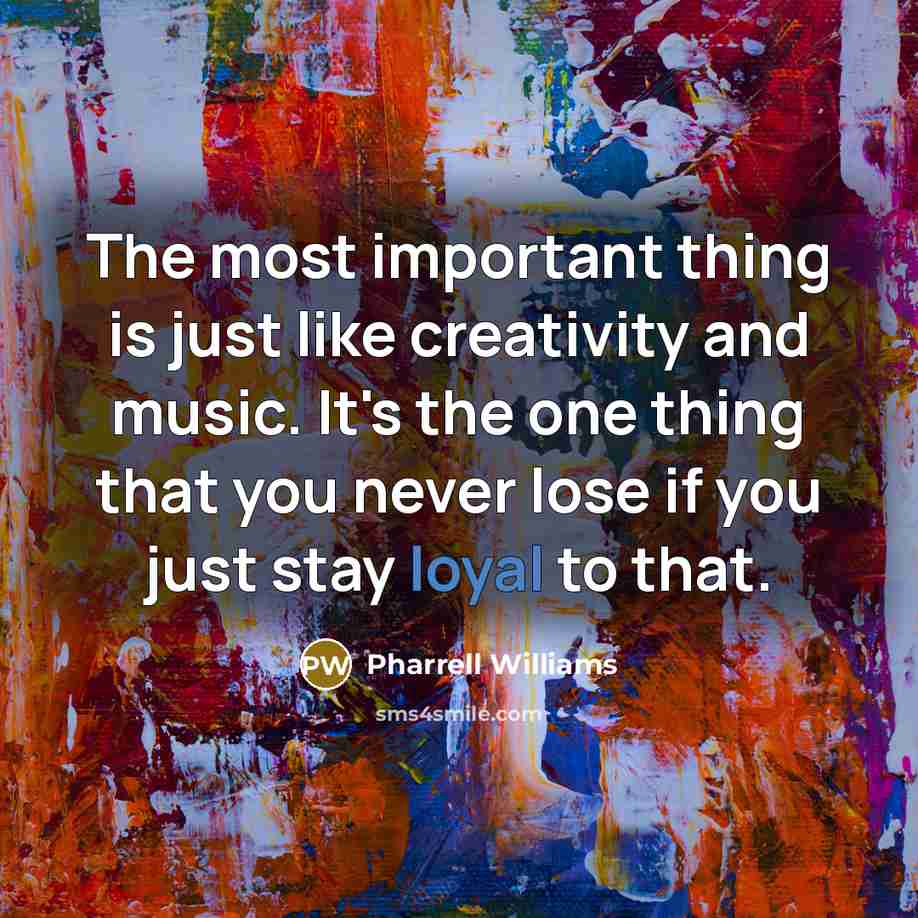 “The most important thing is just like creativity and music. It's the one thing that you never lose if you just stay loyal to that.” quote by Pharrell Williams