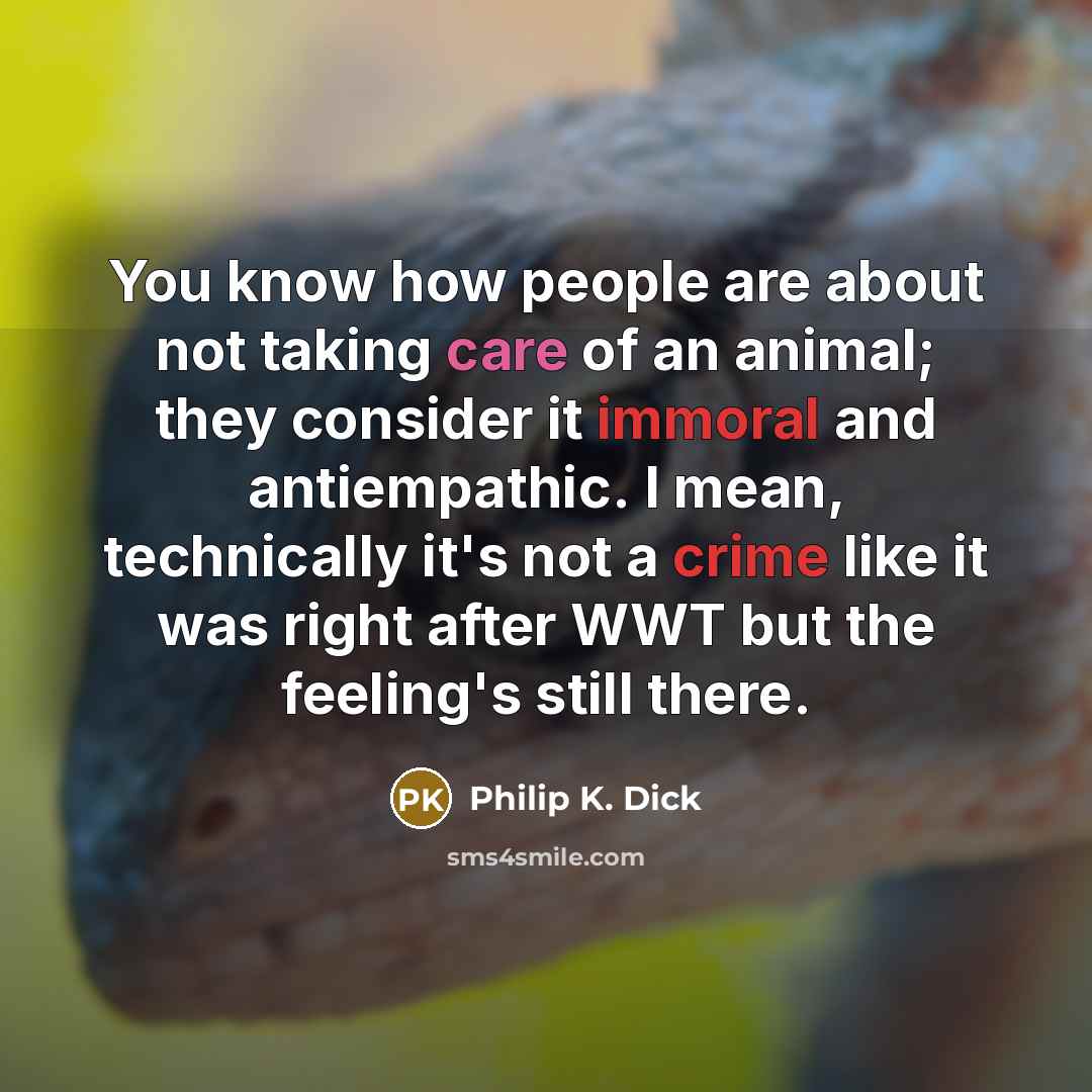 “You know how people are about not taking care of an animal; they consider it immoral and antiempathic. I mean, technically it's not a crime like it was right after WWT but the feeling's still there.” quote by Philip K. Dick