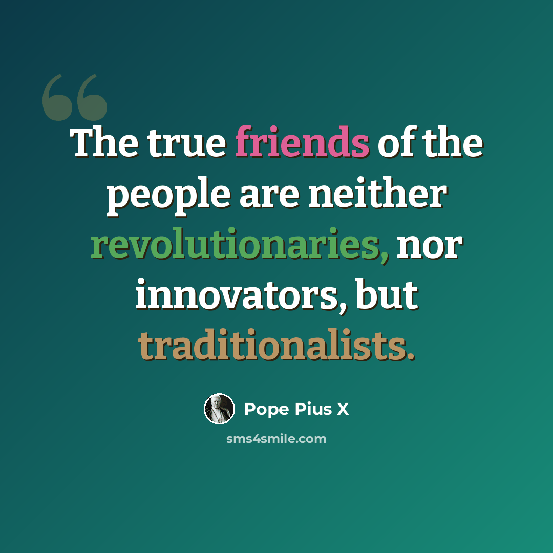 “The true friends of the people are neither revolutionaries, nor innovators, but traditionalists.” quote by Pope Pius X