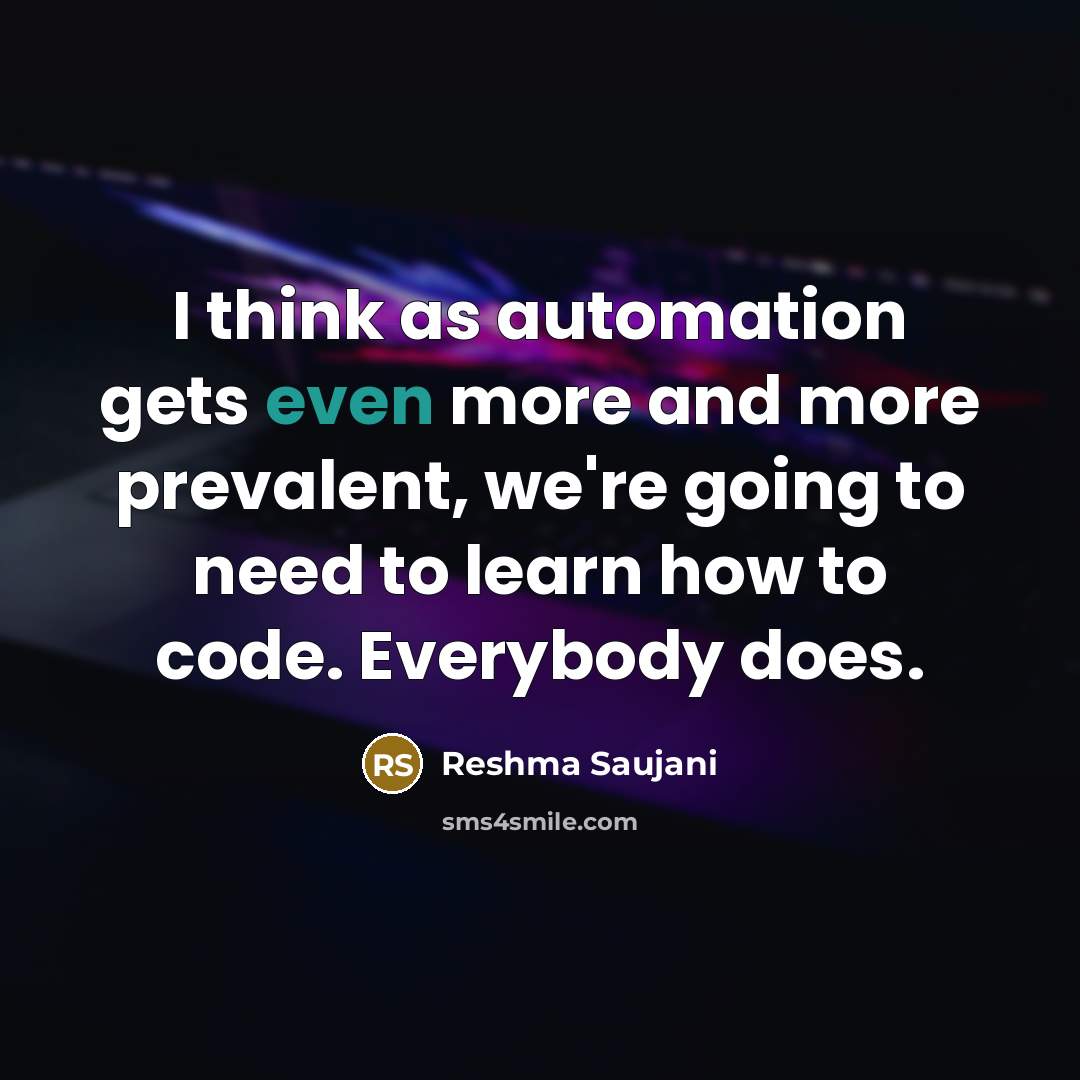 “I think as automation gets even more and more prevalent, we're going to need to learn how to code. Everybody does.” quote by Reshma Saujani