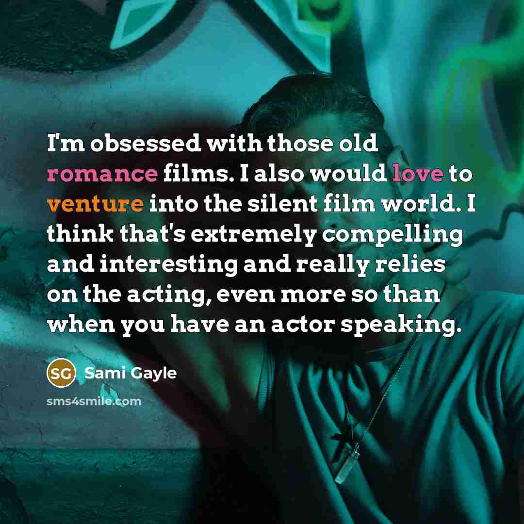 “I'm obsessed with those old romance films. I also would love to venture into the silent film world. I think that's extremely compelling and interesting and really relies on the acting, even more so than when you have an actor speaking.” quote by Sami Gayle