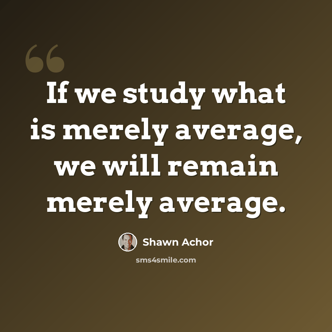 “If we study what is merely average, we will remain merely average.” quote by Shawn Achor