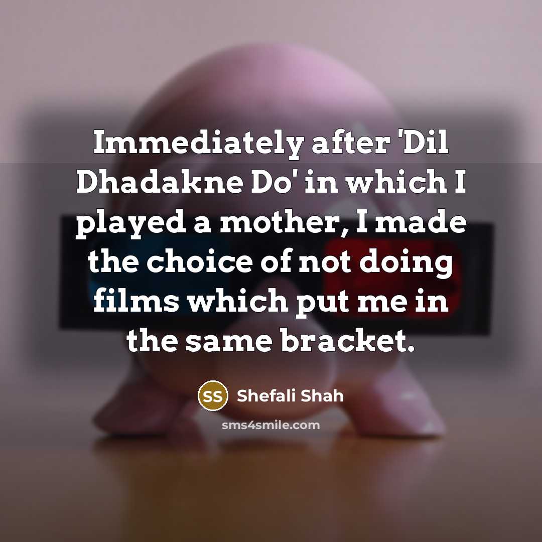 “Immediately after 'Dil Dhadakne Do' in which I played a mother, I made the choice of not doing films which put me in the same bracket.” quote by Shefali Shah
