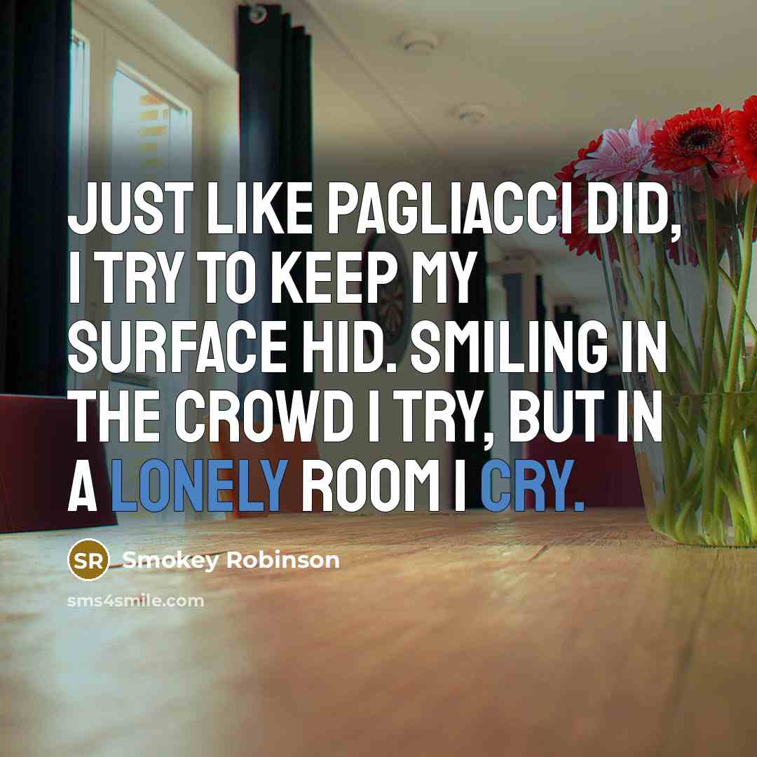 “Just like Pagliacci did, I try to keep my surface hid. Smiling in the crowd I try, but in a lonely room I cry.” quote by Smokey Robinson